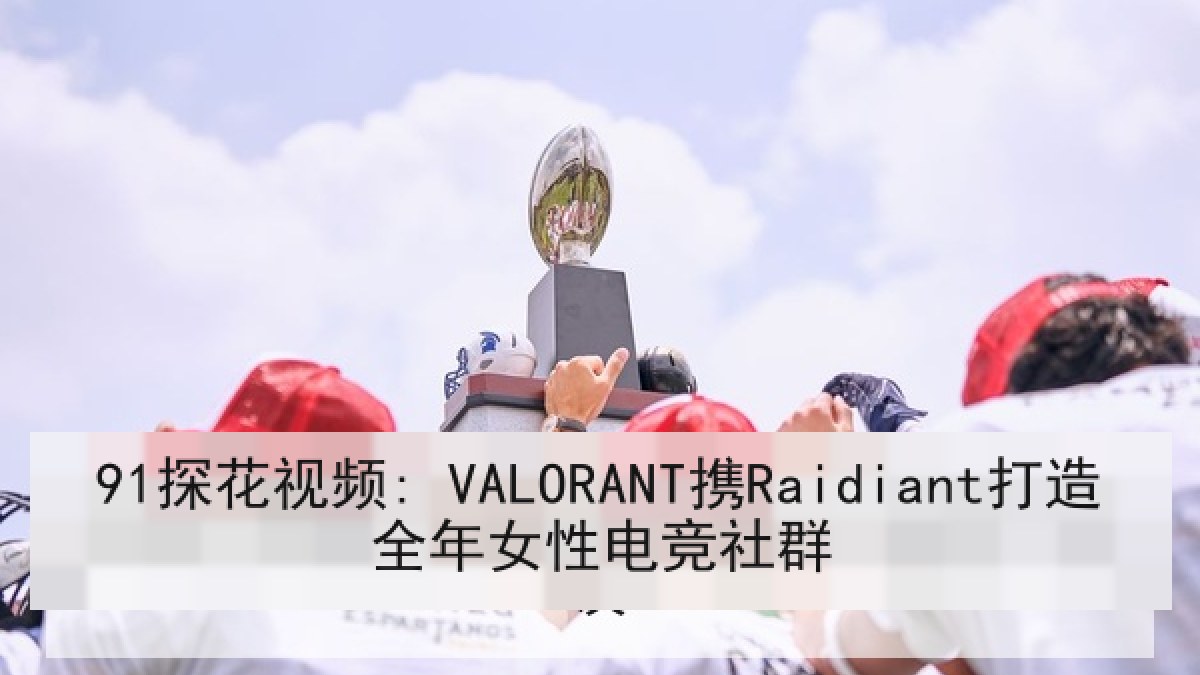 91探花视频: VALORANT携Raidiant打造全年女性电竞社群