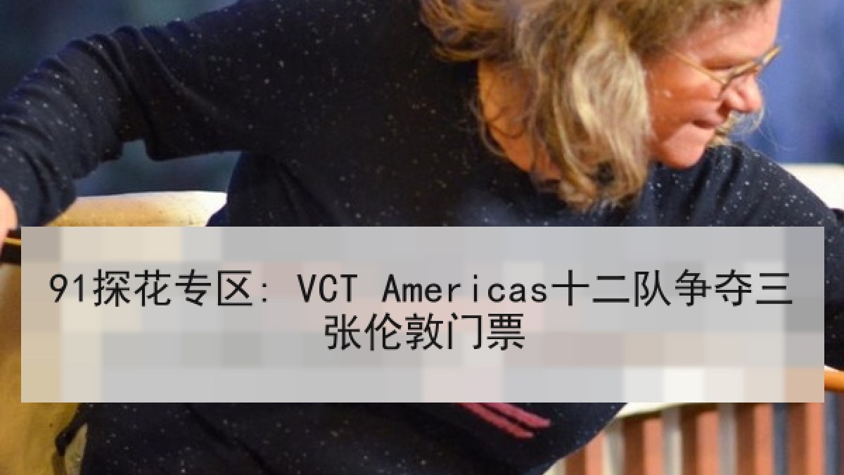 91探花专区: VCT Americas十二队争夺三张伦敦门票
