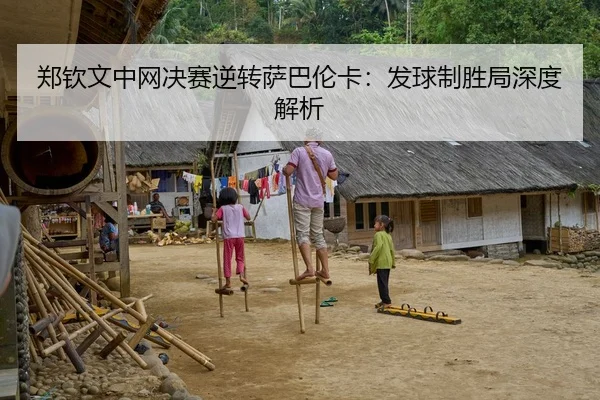 郑钦文中网决赛逆转萨巴伦卡：发球制胜局深度解析