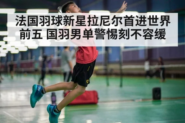法国羽球新星拉尼尔首进世界前五 国羽男单警惕刻不容缓
