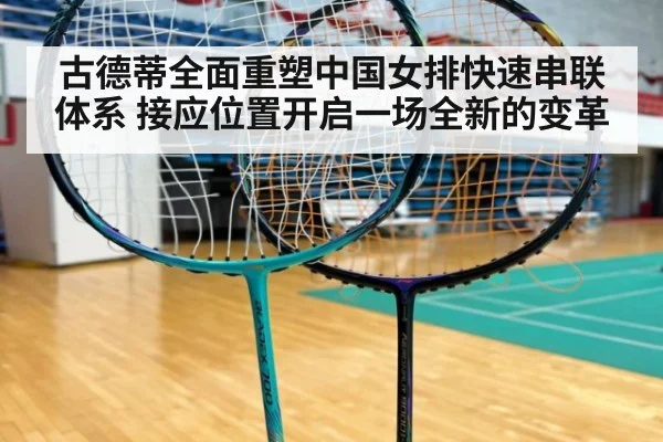 古德蒂全面重塑中国女排快速串联体系 接应位置开启一场全新的变革