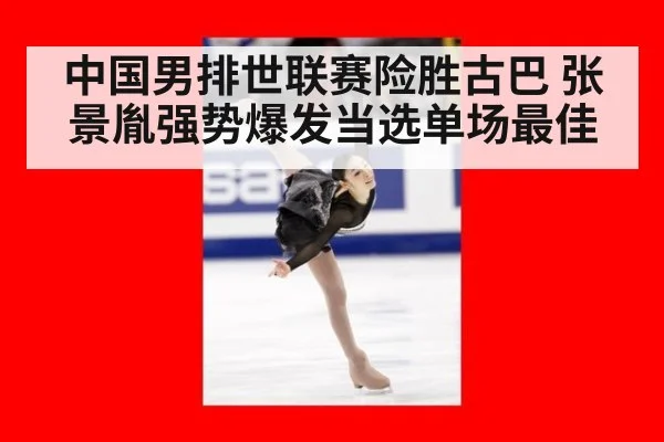 中国男排世联赛险胜古巴 张景胤强势爆发当选单场最佳