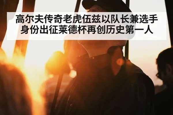 高尔夫传奇老虎伍兹以队长兼选手身份出征莱德杯再创历史第一人